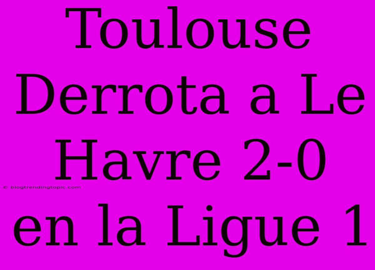 Toulouse Derrota A Le Havre 2-0 En La Ligue 1