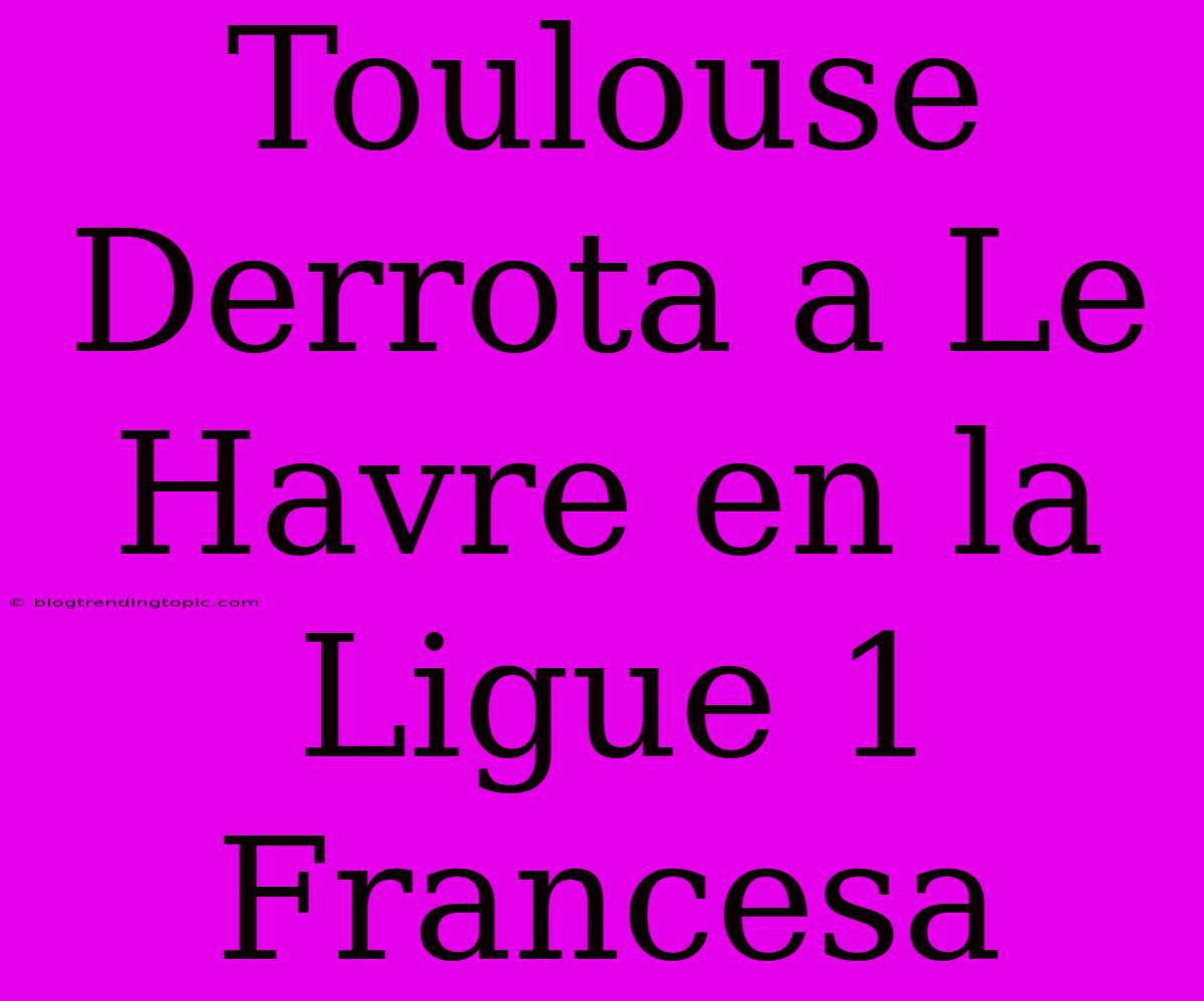 Toulouse Derrota A Le Havre En La Ligue 1 Francesa