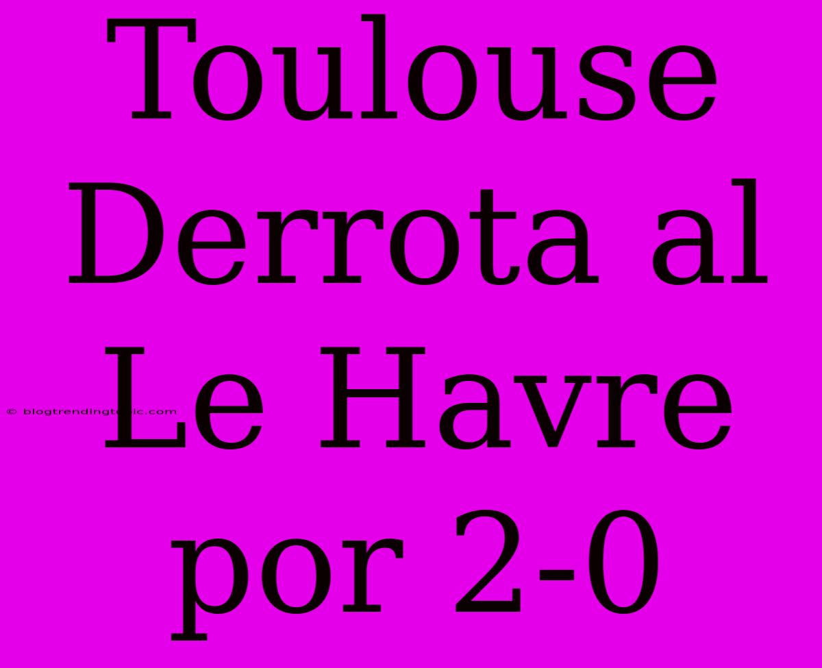 Toulouse Derrota Al Le Havre Por 2-0