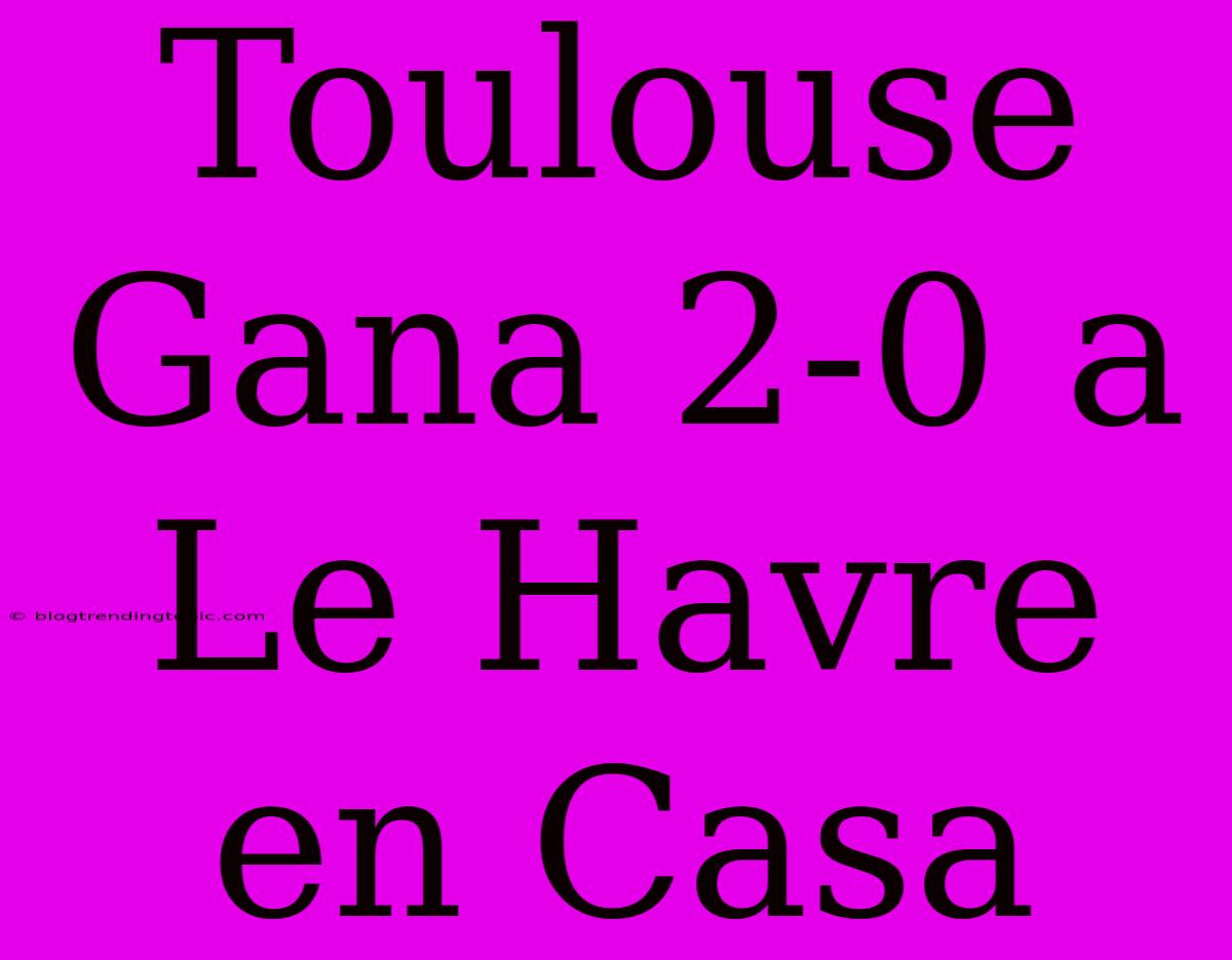 Toulouse Gana 2-0 A Le Havre En Casa