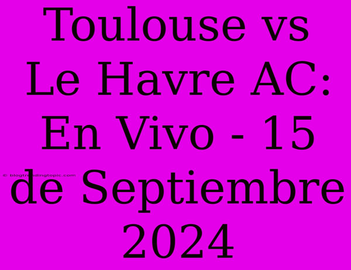 Toulouse Vs Le Havre AC: En Vivo - 15 De Septiembre 2024