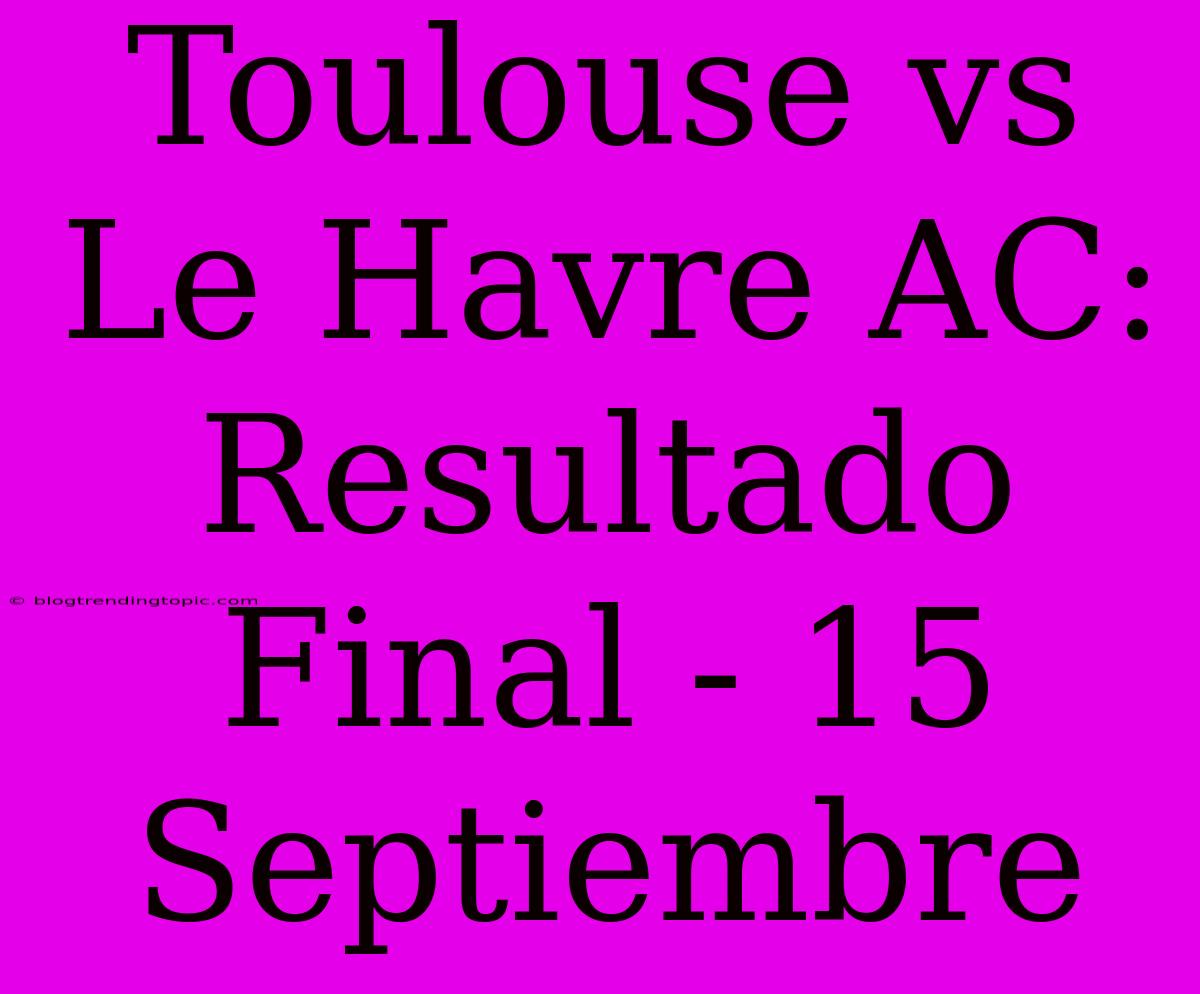 Toulouse Vs Le Havre AC: Resultado Final - 15 Septiembre