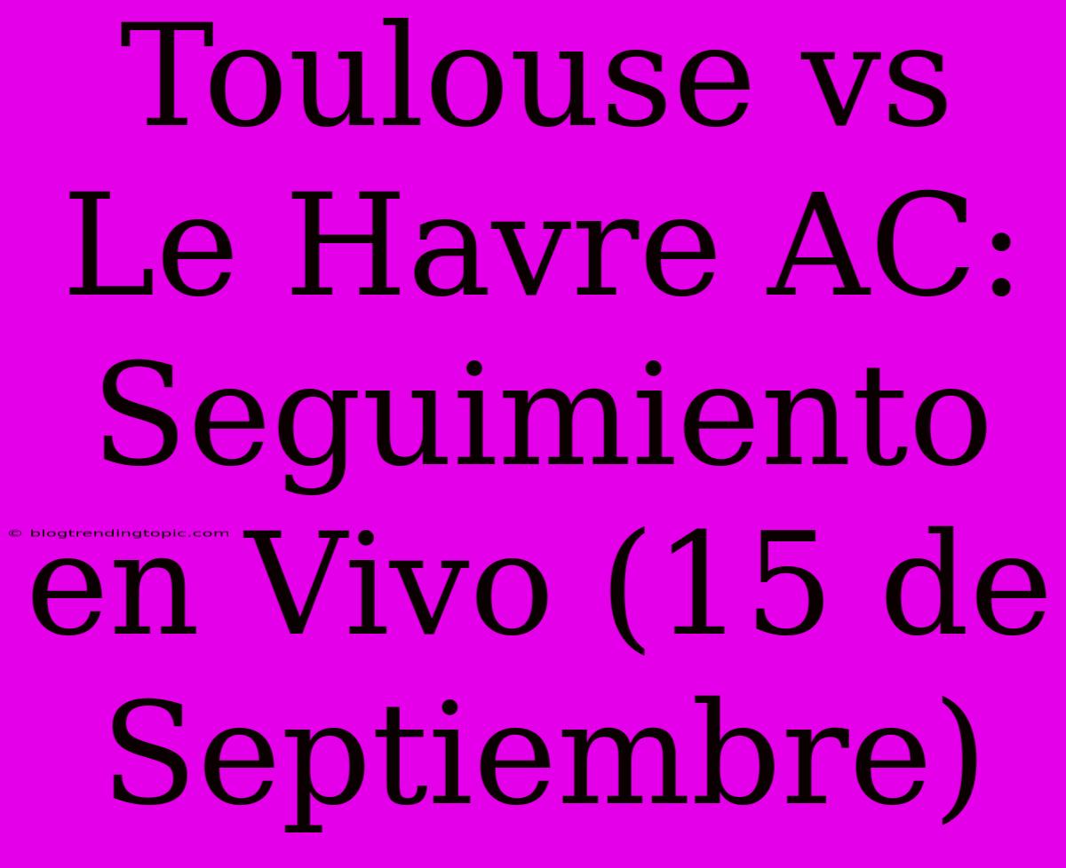 Toulouse Vs Le Havre AC: Seguimiento En Vivo (15 De Septiembre)