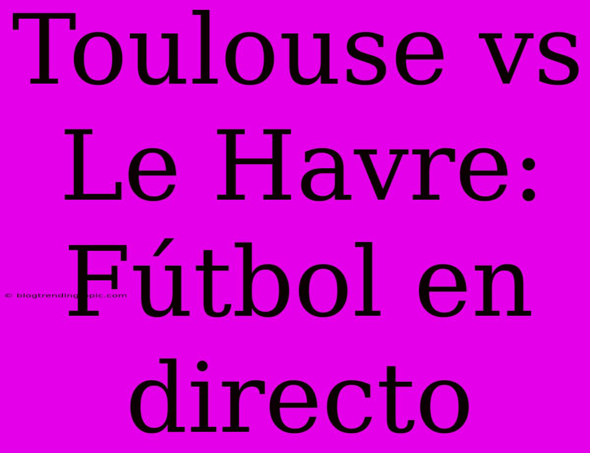 Toulouse Vs Le Havre: Fútbol En Directo