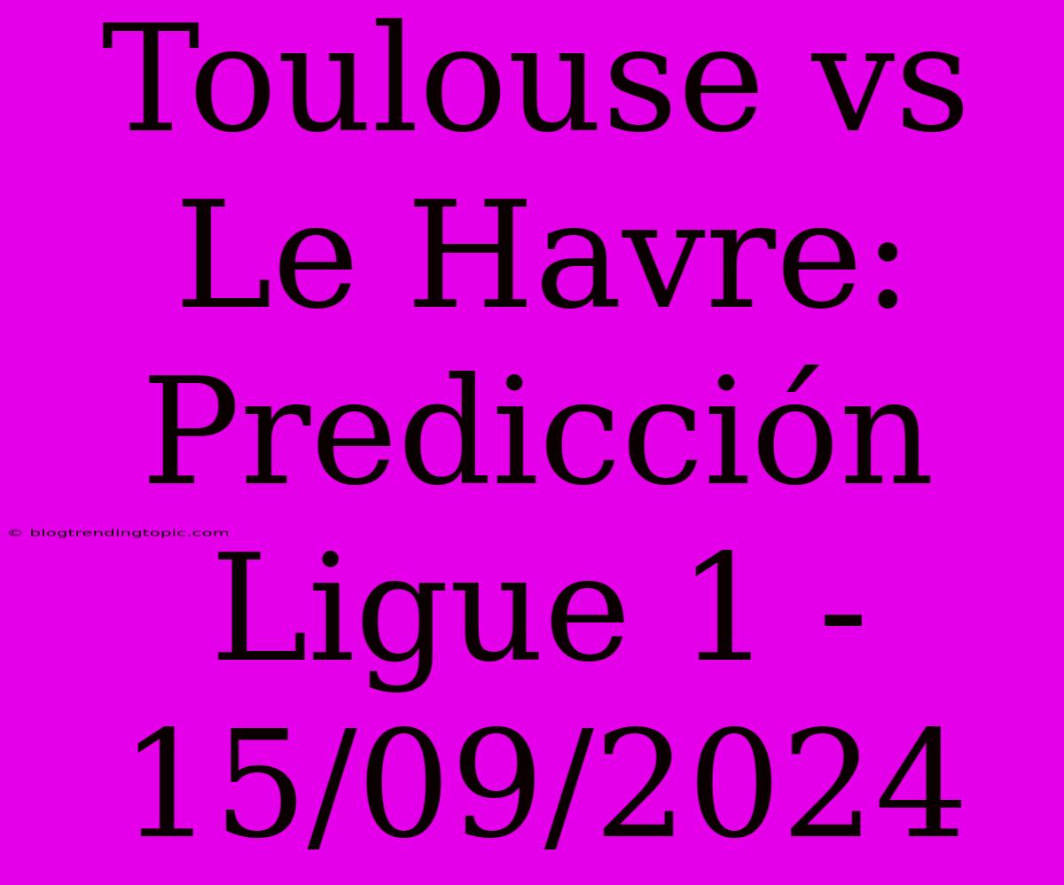 Toulouse Vs Le Havre: Predicción Ligue 1 - 15/09/2024