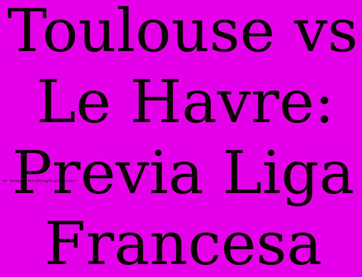 Toulouse Vs Le Havre: Previa Liga Francesa