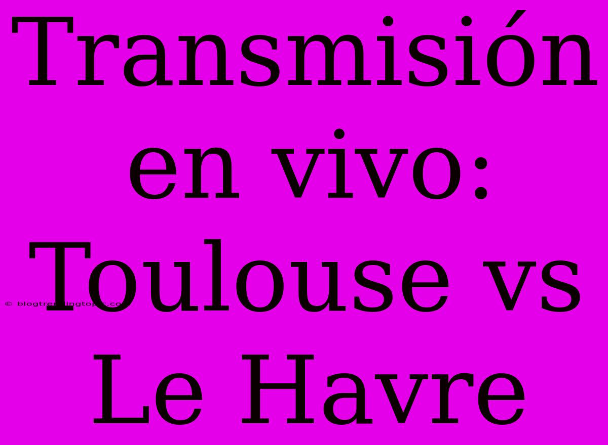 Transmisión En Vivo: Toulouse Vs Le Havre