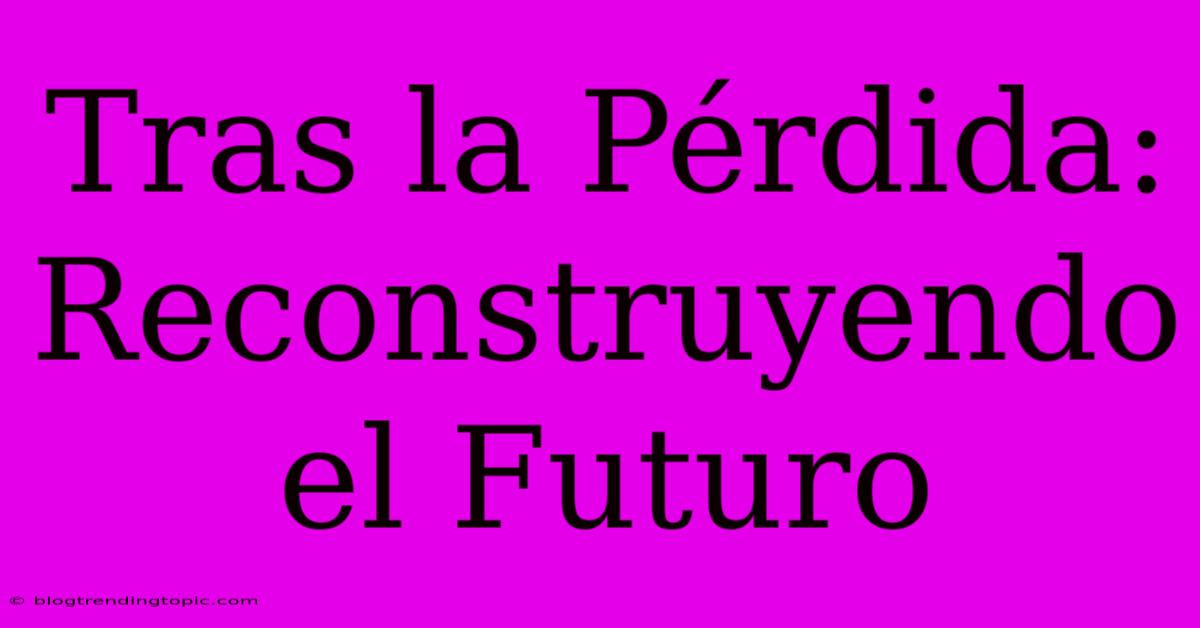 Tras La Pérdida: Reconstruyendo El Futuro