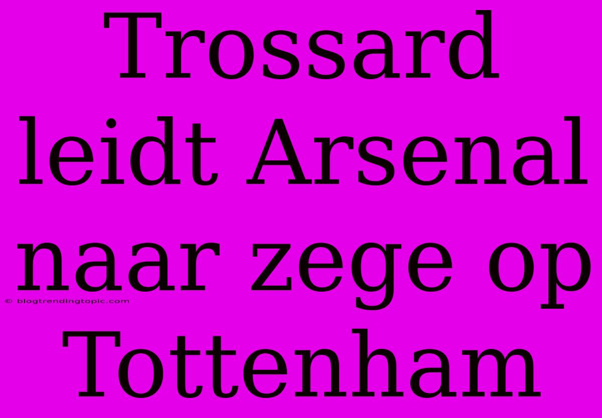 Trossard Leidt Arsenal Naar Zege Op Tottenham