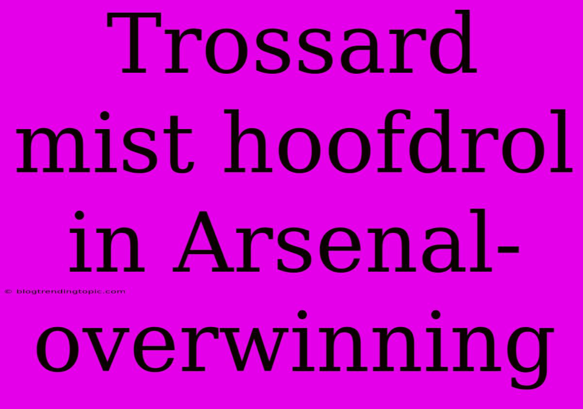 Trossard Mist Hoofdrol In Arsenal-overwinning