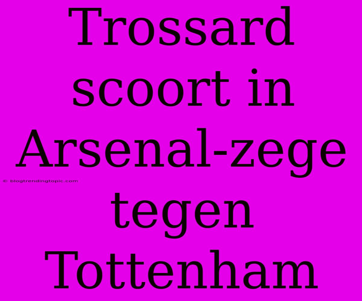 Trossard Scoort In Arsenal-zege Tegen Tottenham