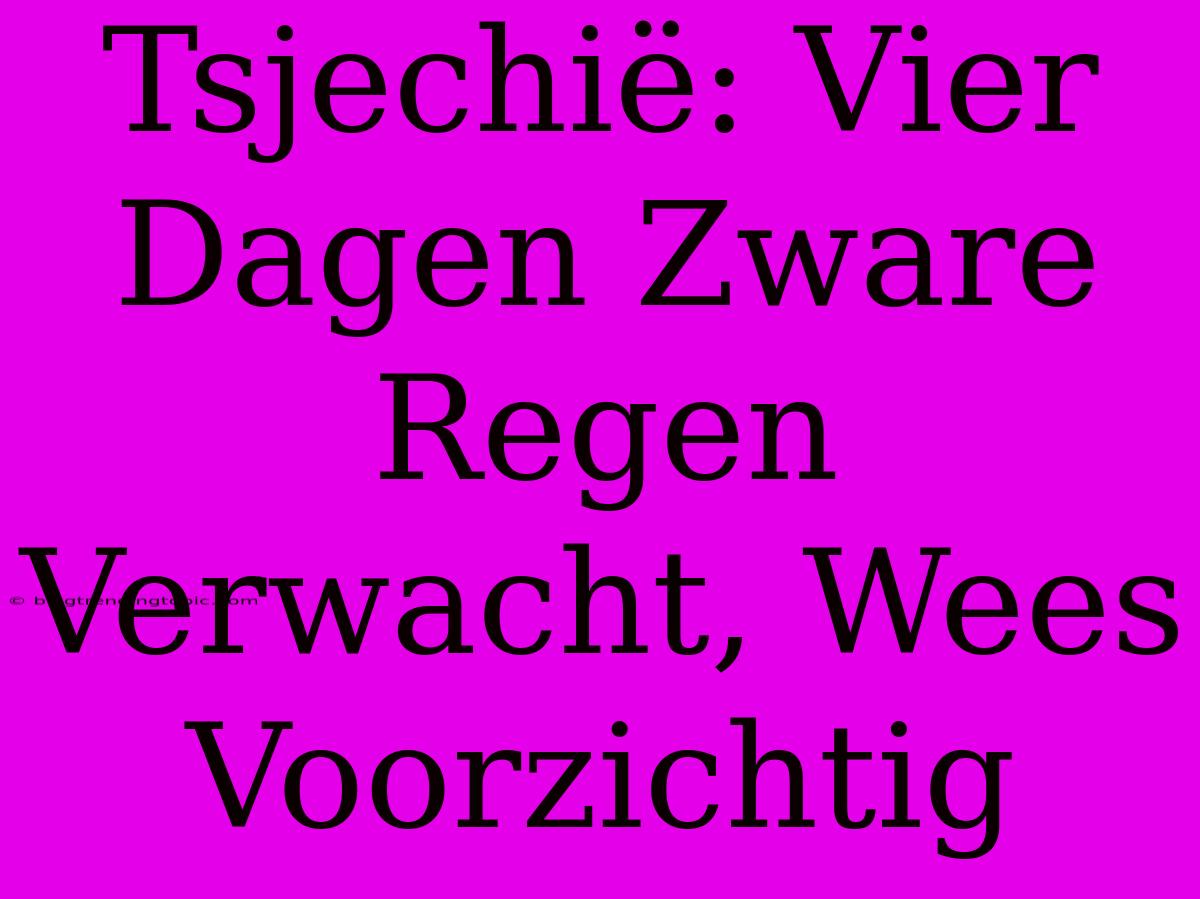 Tsjechië: Vier Dagen Zware Regen Verwacht, Wees Voorzichtig