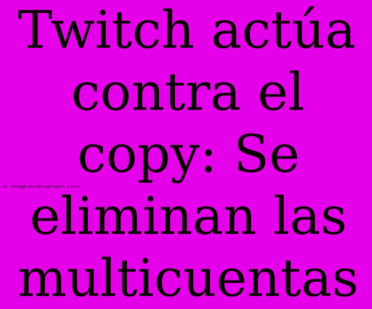 Twitch Actúa Contra El Copy: Se Eliminan Las Multicuentas