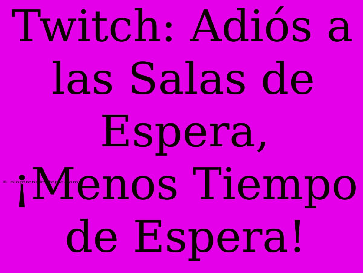 Twitch: Adiós A Las Salas De Espera, ¡Menos Tiempo De Espera!