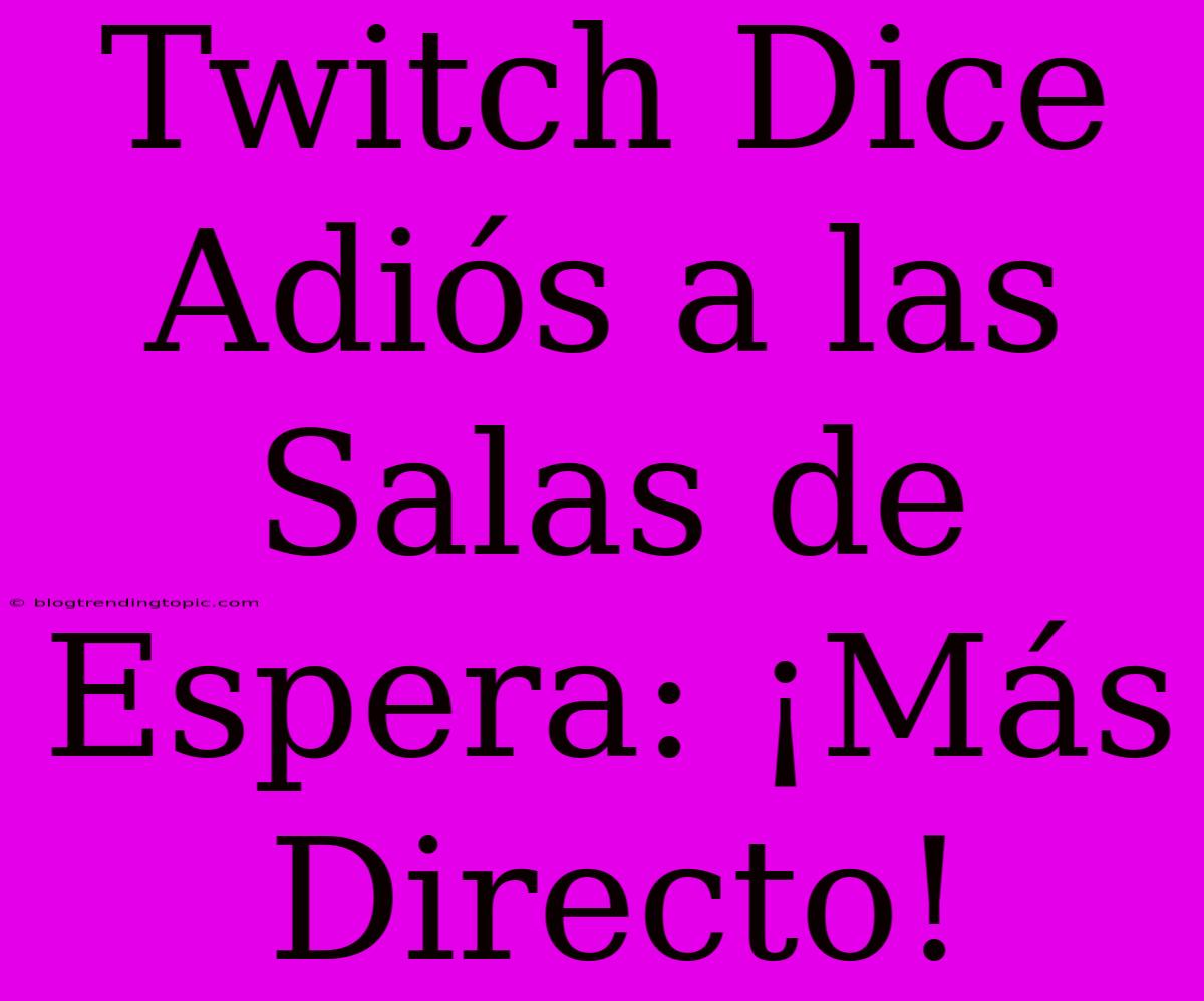 Twitch Dice Adiós A Las Salas De Espera: ¡Más Directo!