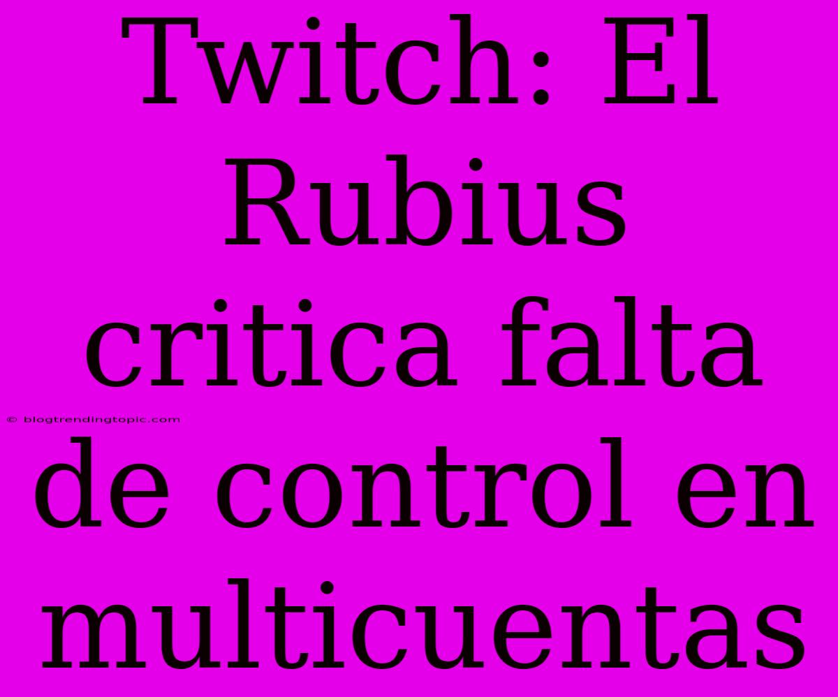 Twitch: El Rubius Critica Falta De Control En Multicuentas