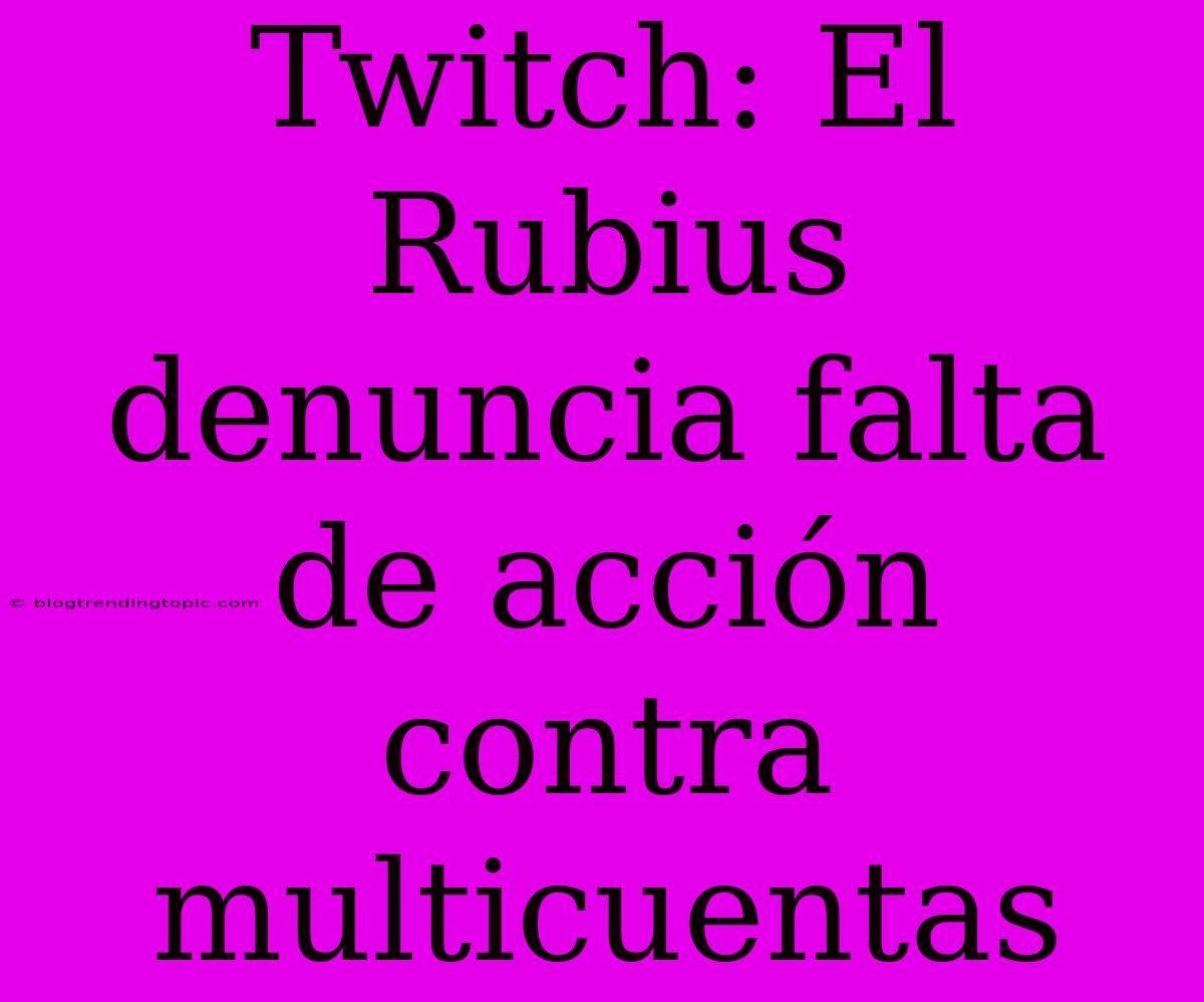 Twitch: El Rubius Denuncia Falta De Acción Contra Multicuentas