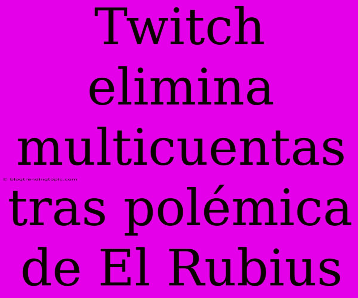 Twitch Elimina Multicuentas Tras Polémica De El Rubius