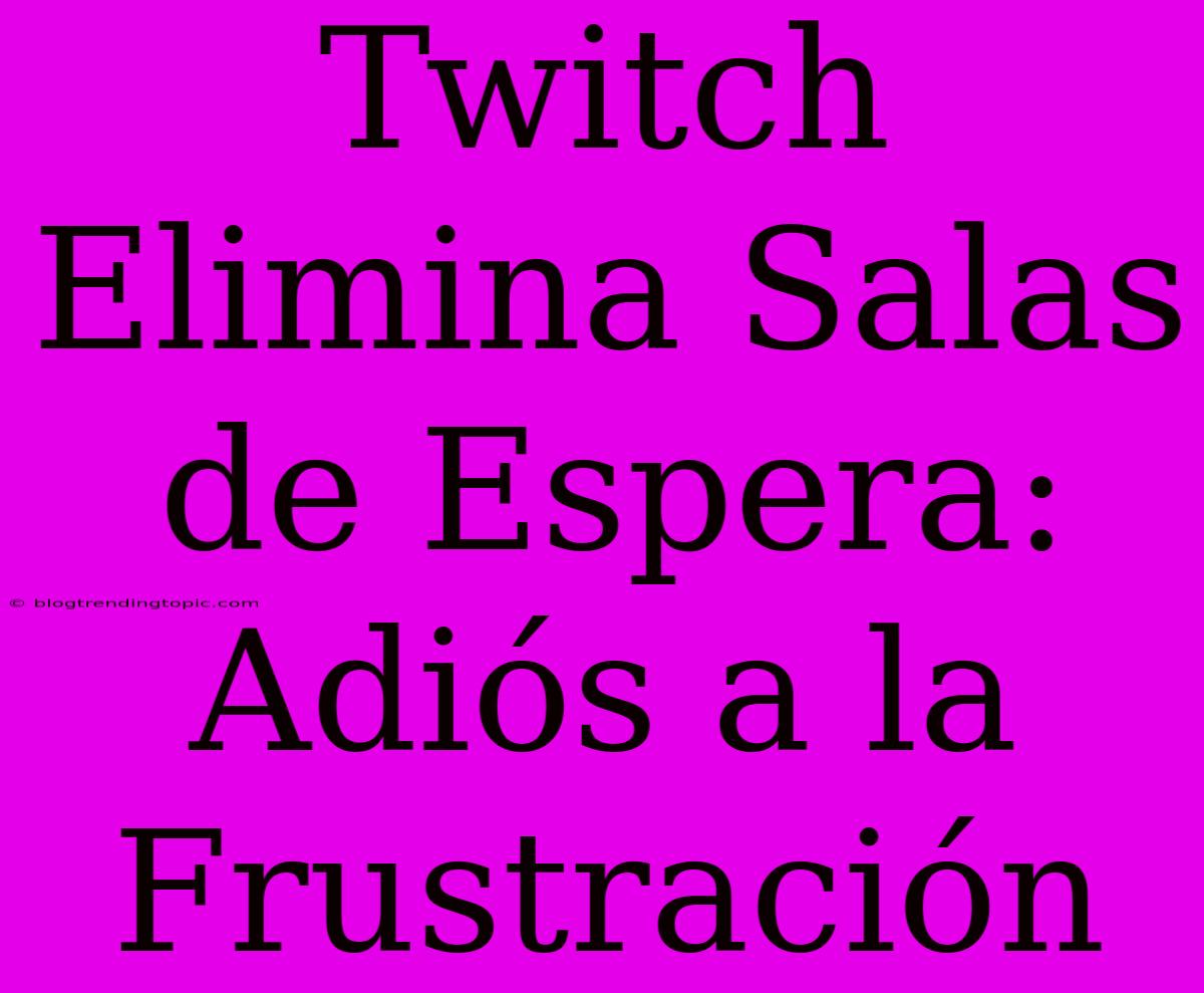 Twitch Elimina Salas De Espera: Adiós A La Frustración