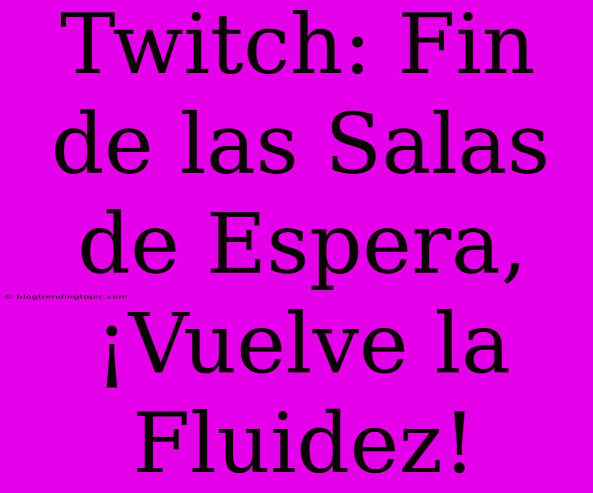 Twitch: Fin De Las Salas De Espera, ¡Vuelve La Fluidez!