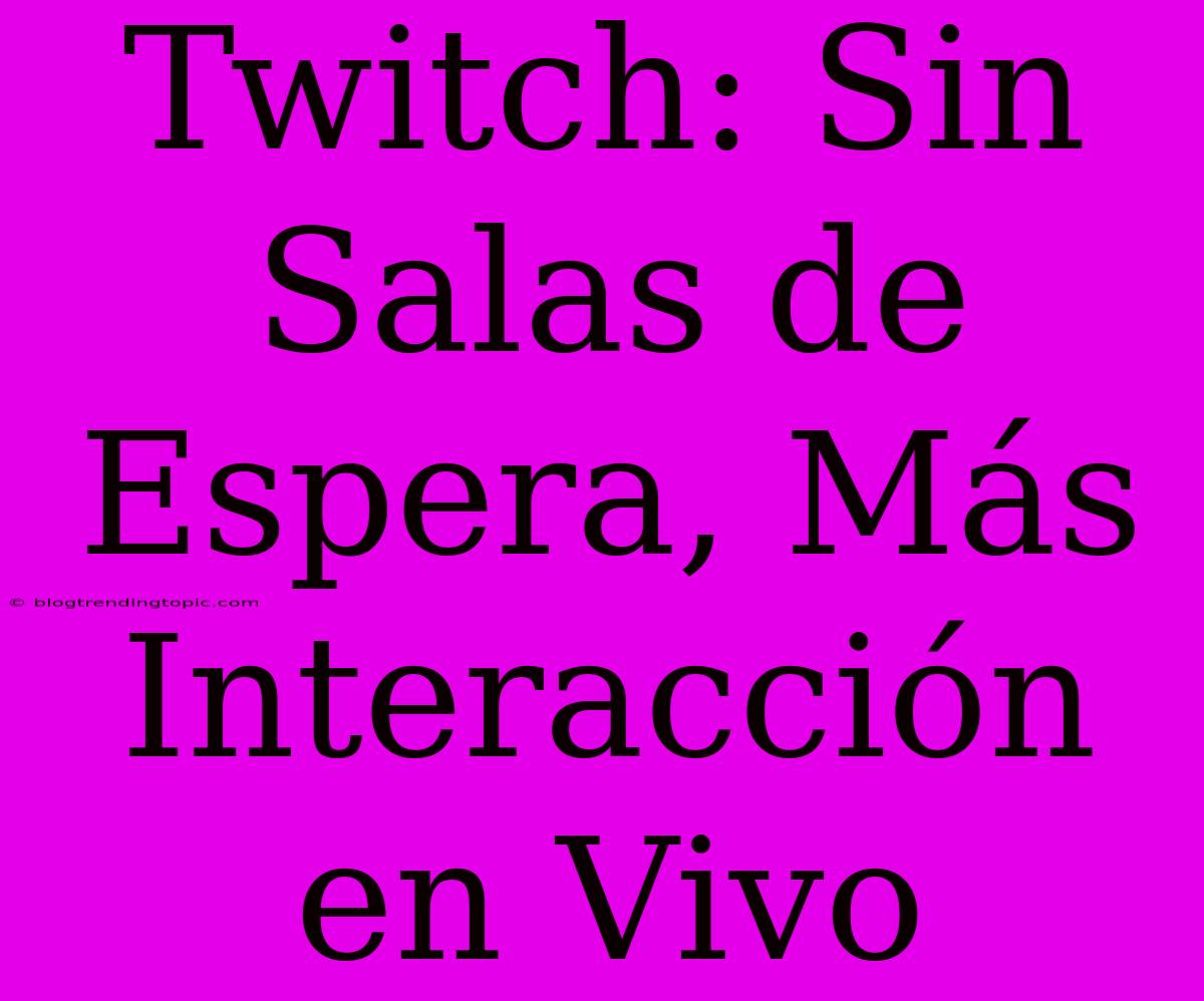 Twitch: Sin Salas De Espera, Más Interacción En Vivo