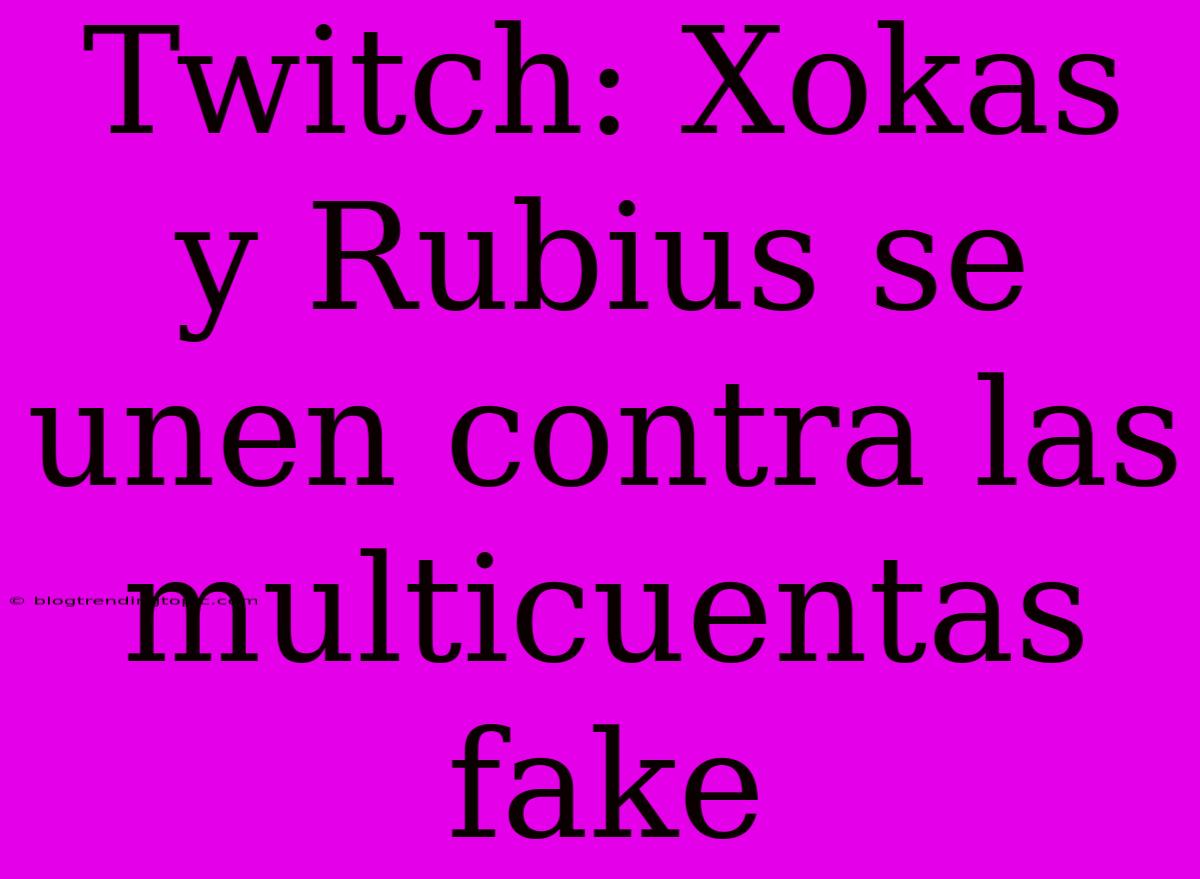 Twitch: Xokas Y Rubius Se Unen Contra Las Multicuentas Fake