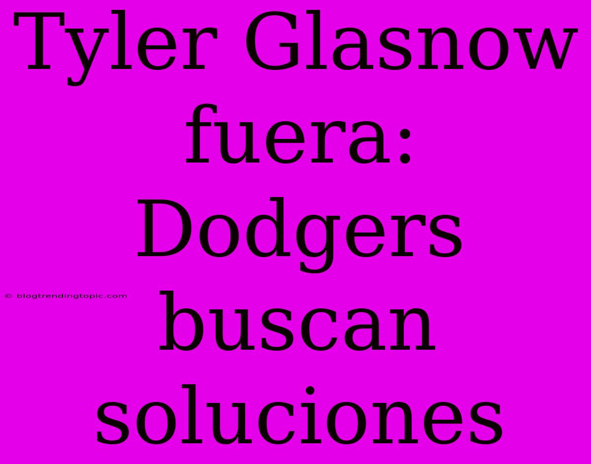 Tyler Glasnow Fuera: Dodgers Buscan Soluciones