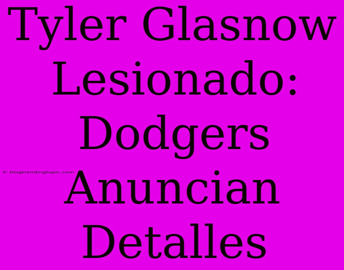 Tyler Glasnow Lesionado: Dodgers Anuncian Detalles