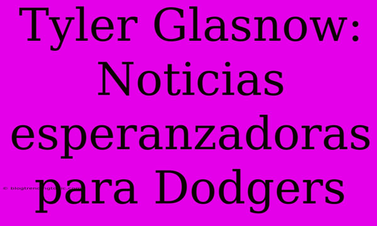 Tyler Glasnow: Noticias Esperanzadoras Para Dodgers