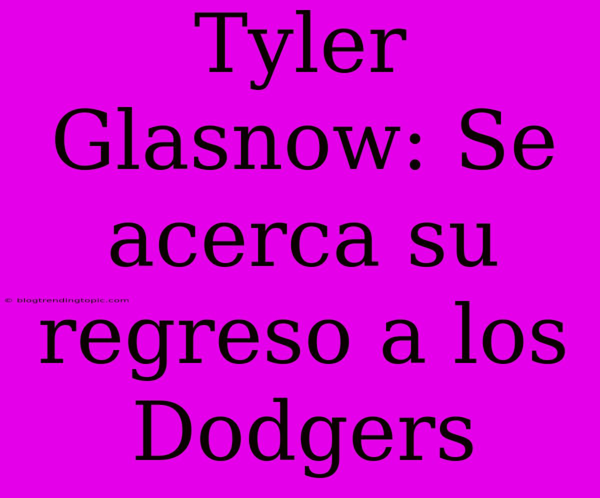 Tyler Glasnow: Se Acerca Su Regreso A Los Dodgers