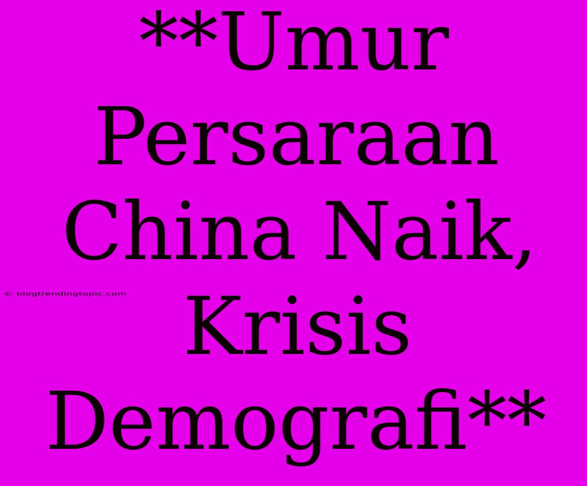 **Umur Persaraan China Naik, Krisis Demografi**