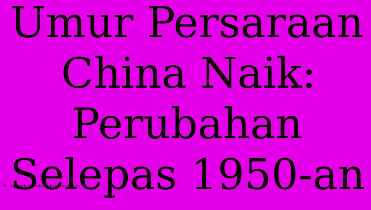 Umur Persaraan China Naik: Perubahan Selepas 1950-an