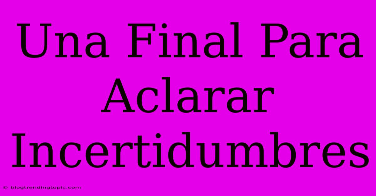 Una Final Para Aclarar Incertidumbres