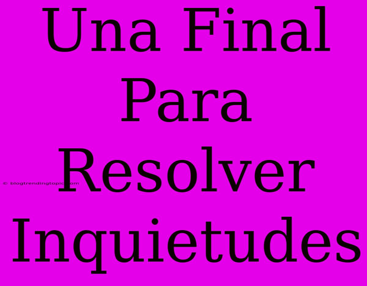 Una Final Para Resolver Inquietudes