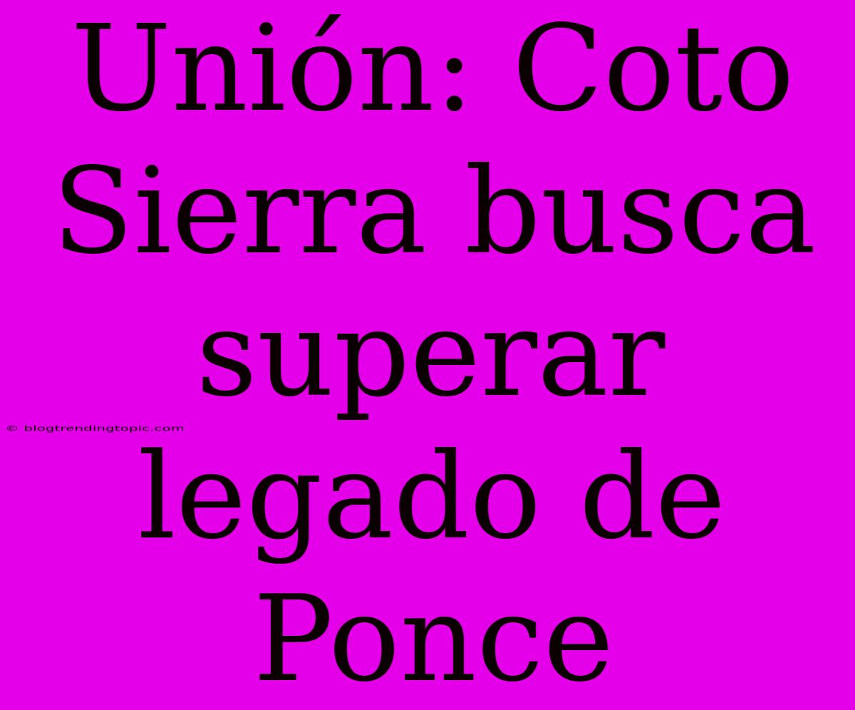 Unión: Coto Sierra Busca Superar Legado De Ponce