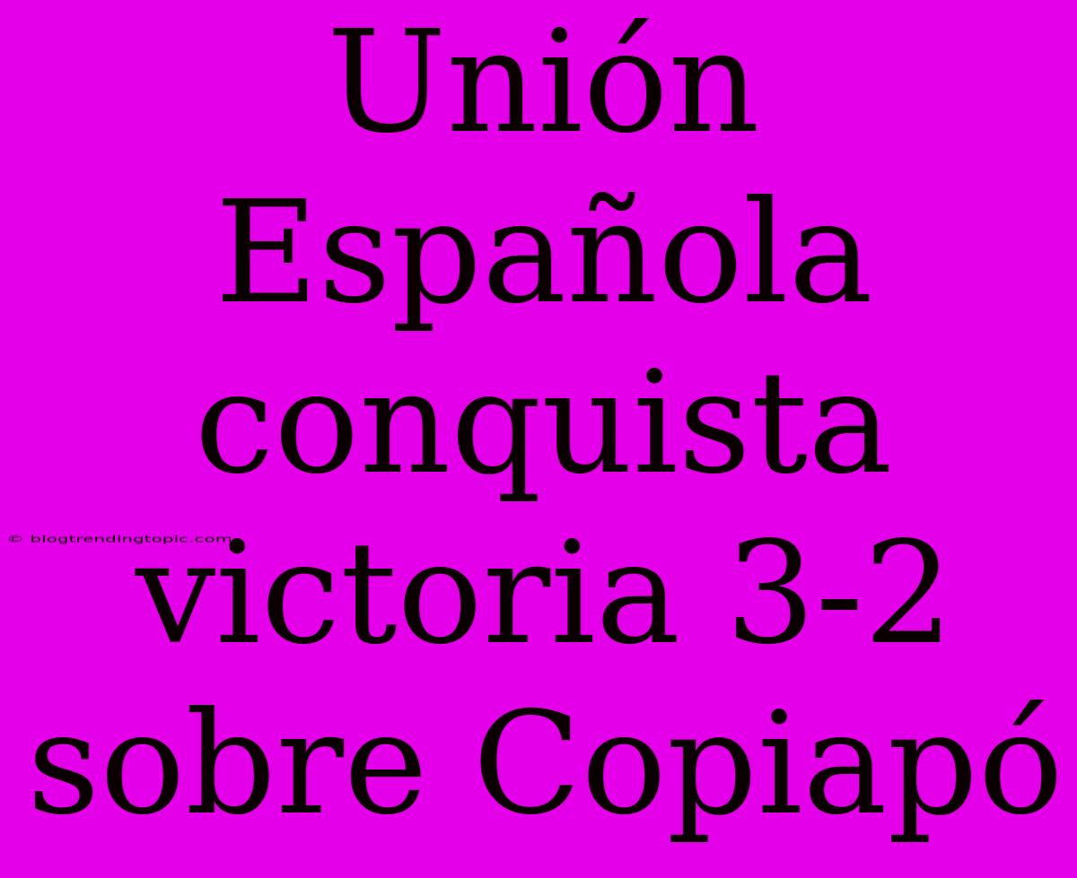 Unión Española Conquista Victoria 3-2 Sobre Copiapó