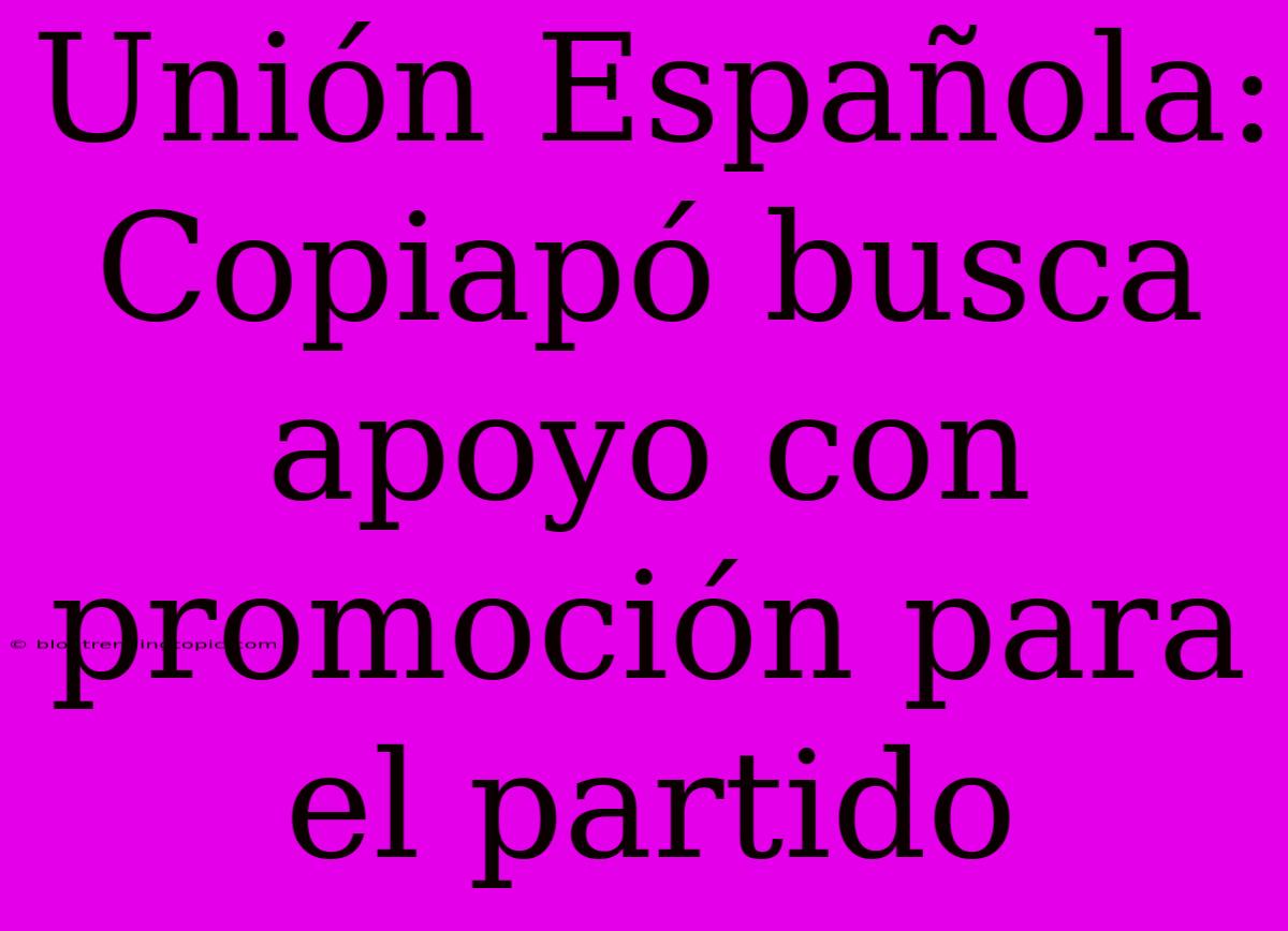 Unión Española: Copiapó Busca Apoyo Con Promoción Para El Partido