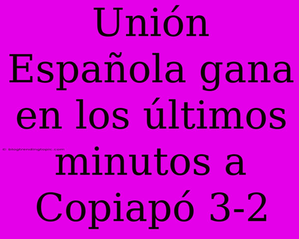 Unión Española Gana En Los Últimos Minutos A Copiapó 3-2