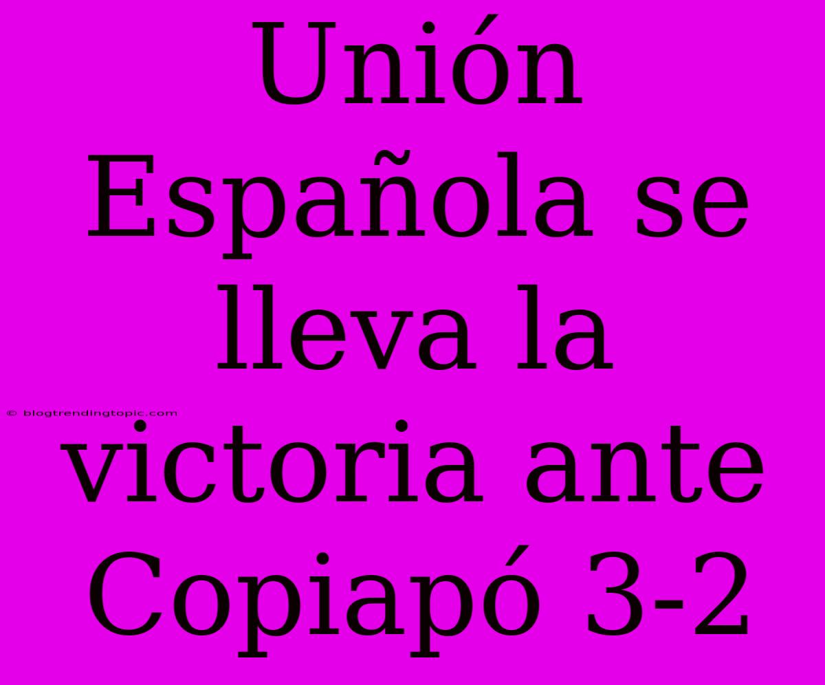 Unión Española Se Lleva La Victoria Ante Copiapó 3-2