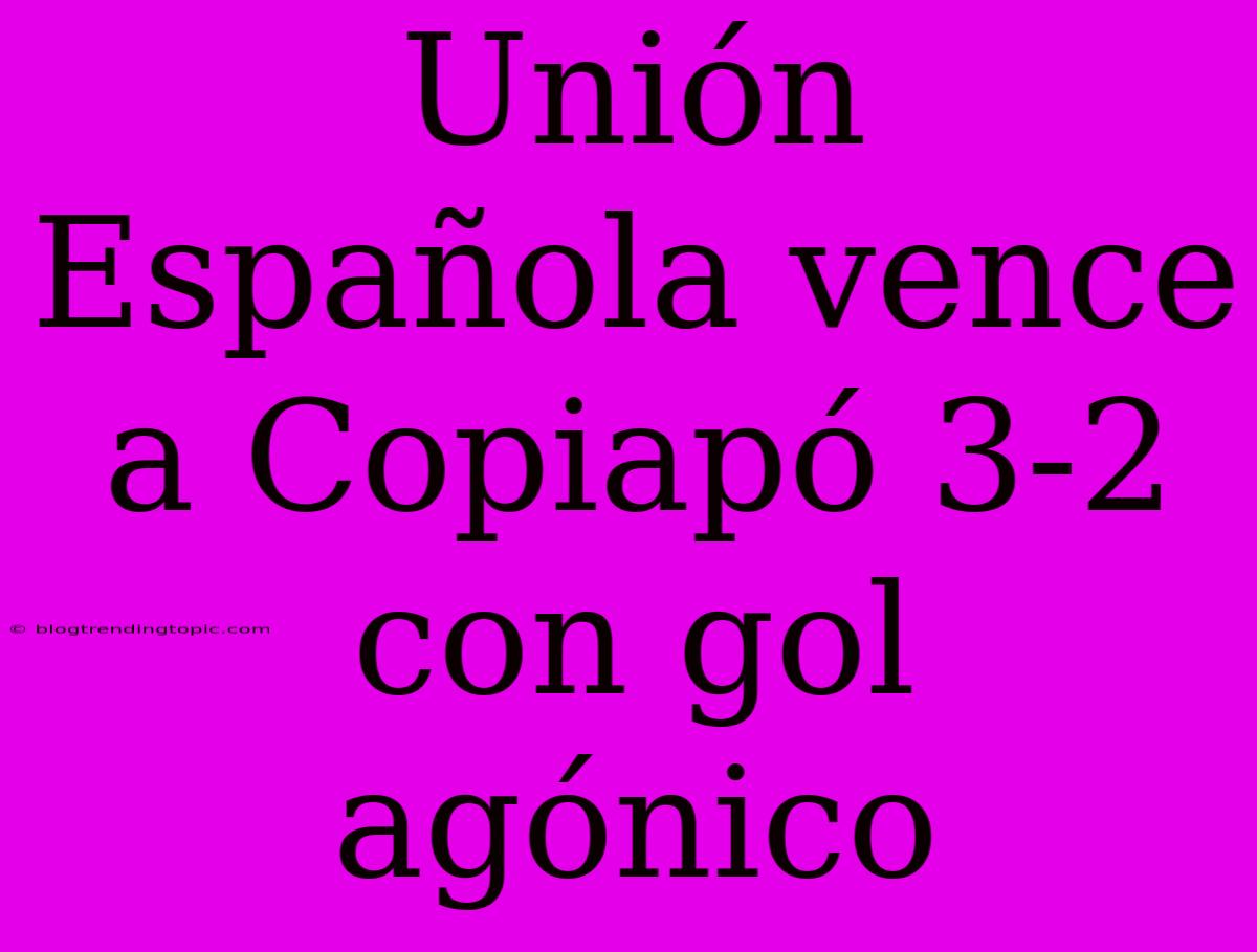 Unión Española Vence A Copiapó 3-2 Con Gol Agónico