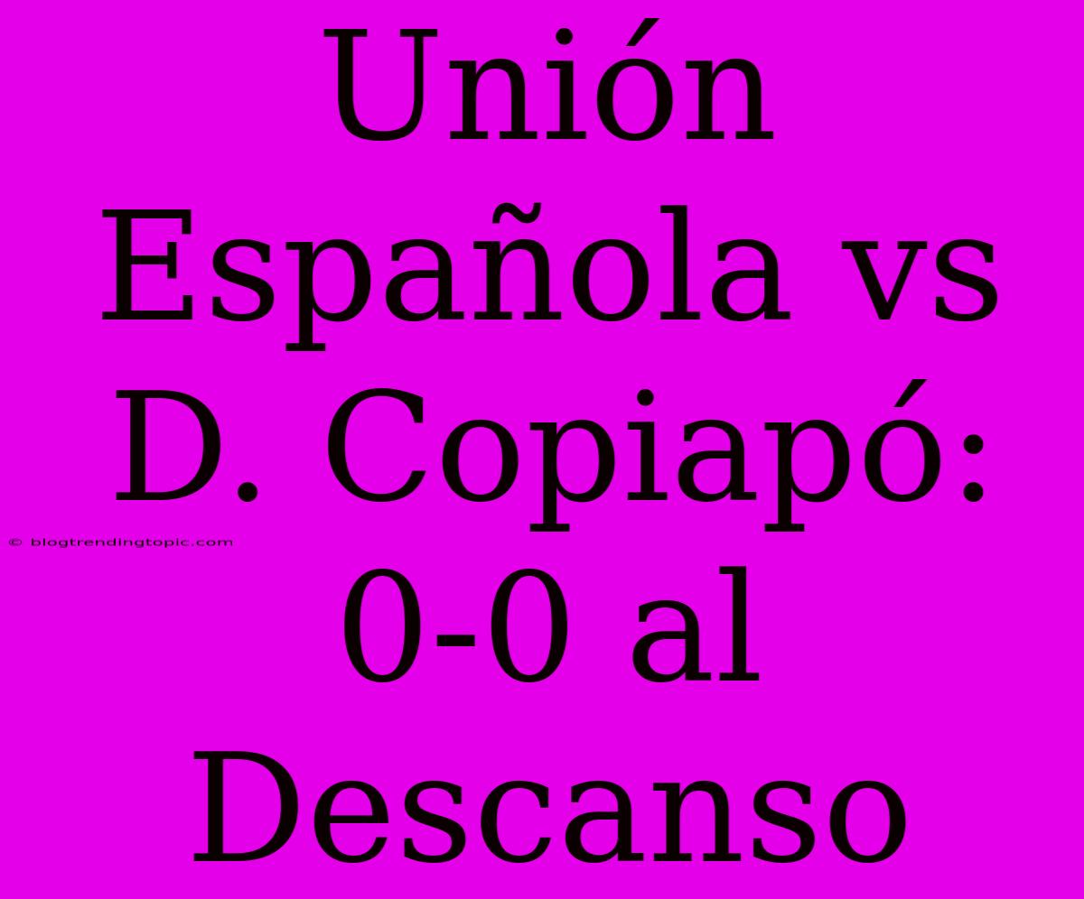 Unión Española Vs D. Copiapó: 0-0 Al Descanso