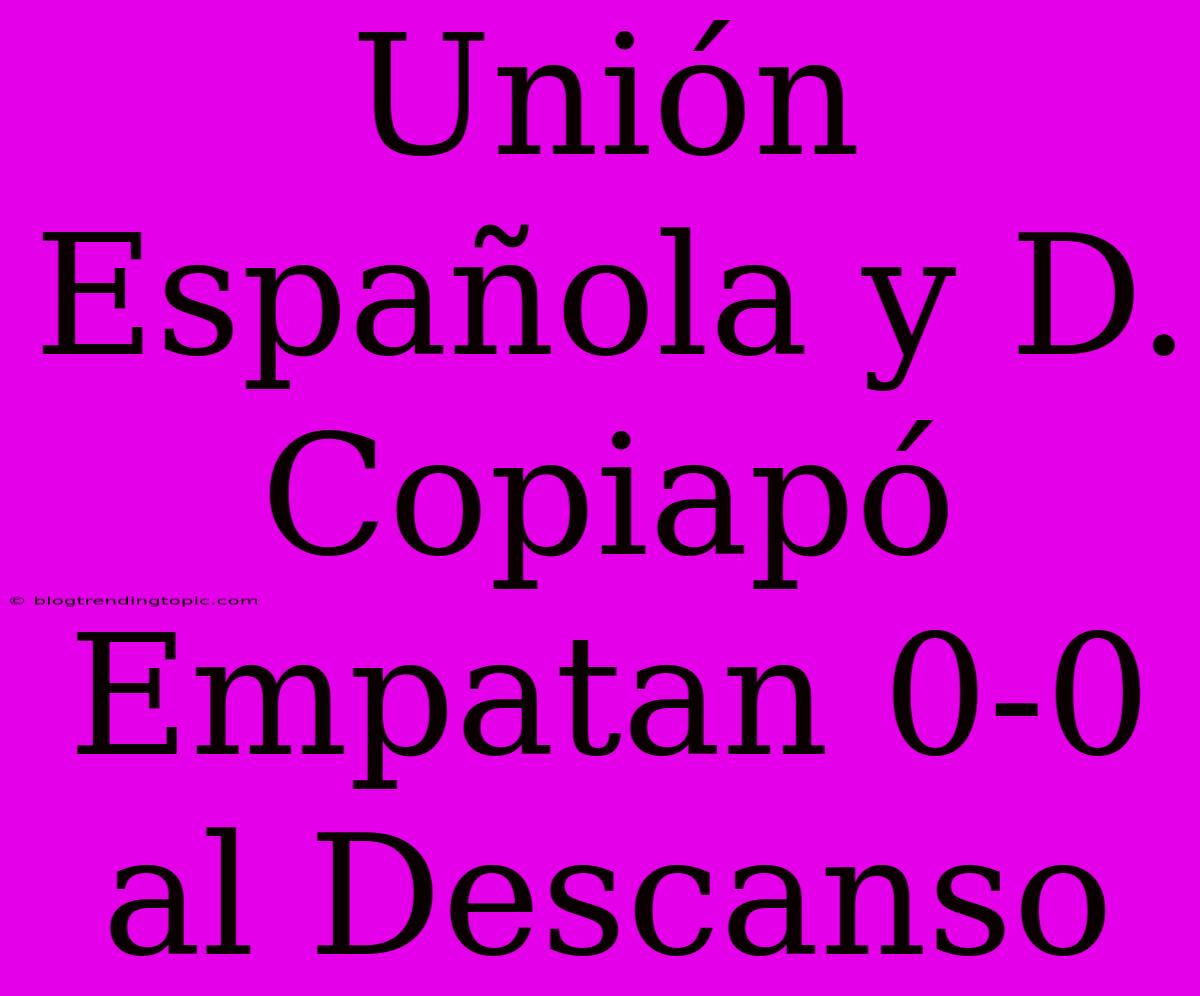 Unión Española Y D. Copiapó Empatan 0-0 Al Descanso