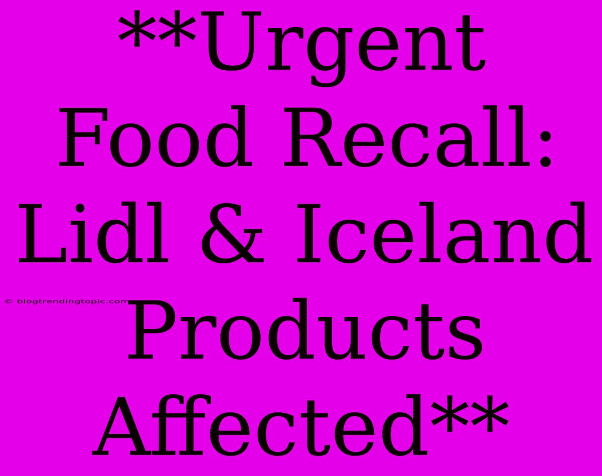 **Urgent Food Recall: Lidl & Iceland Products Affected**