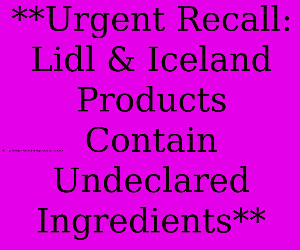 **Urgent Recall: Lidl & Iceland Products Contain Undeclared Ingredients**