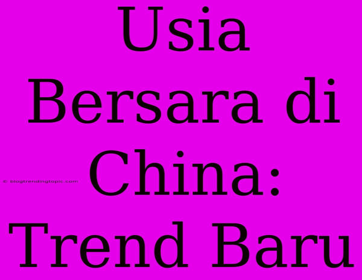 Usia Bersara Di China:  Trend Baru