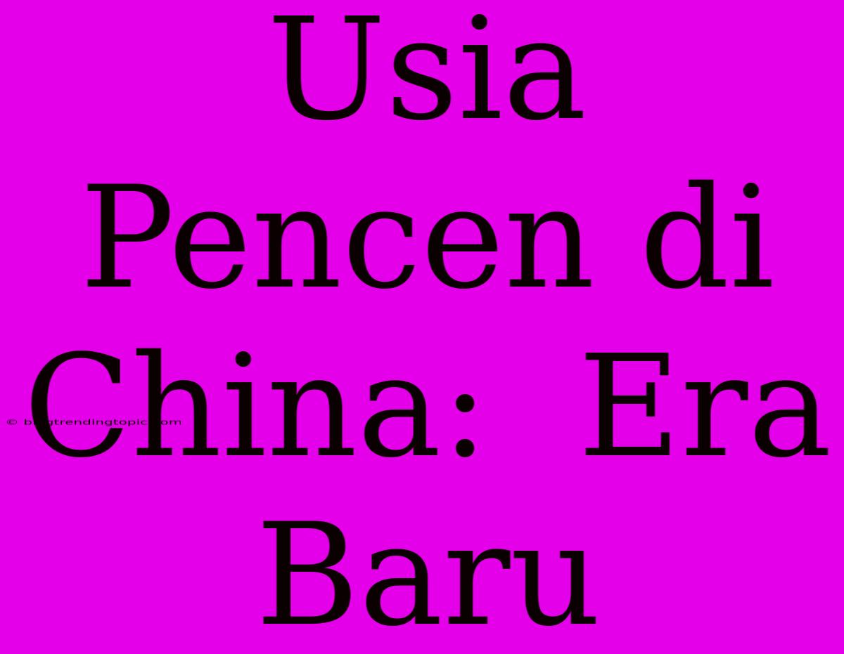 Usia Pencen Di China:  Era Baru