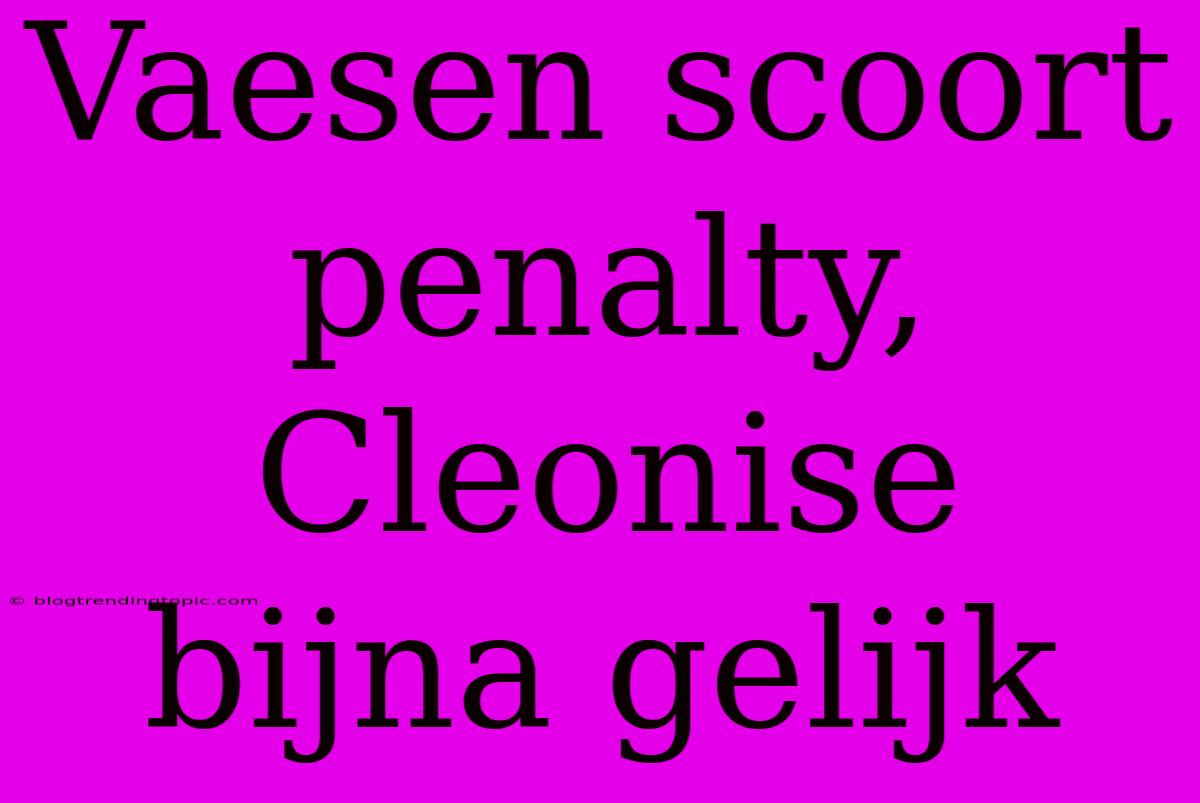 Vaesen Scoort Penalty, Cleonise Bijna Gelijk