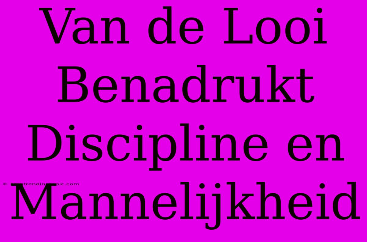 Van De Looi Benadrukt Discipline En Mannelijkheid