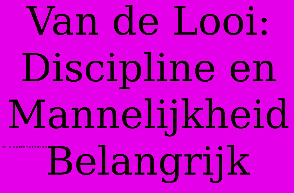 Van De Looi: Discipline En Mannelijkheid Belangrijk