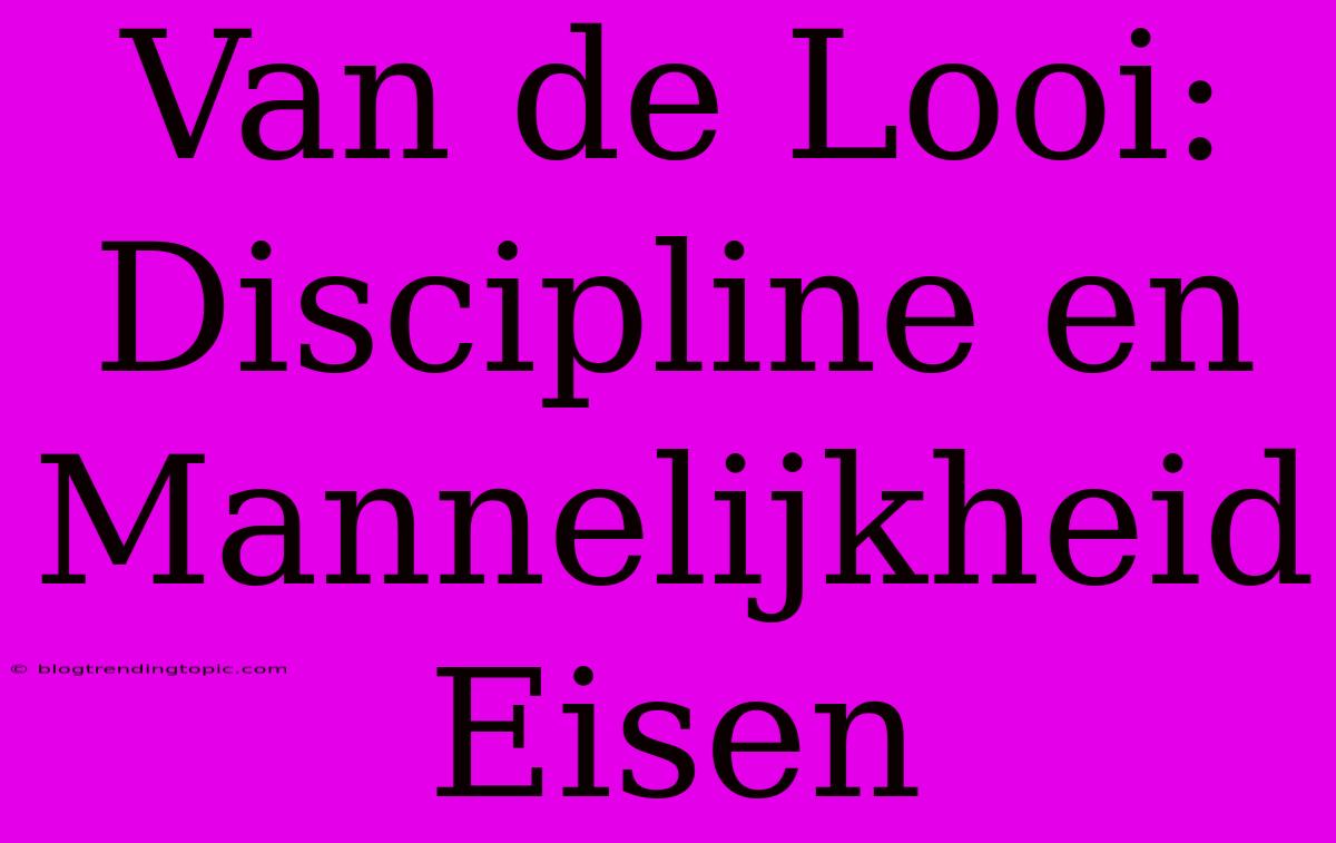 Van De Looi: Discipline En Mannelijkheid Eisen